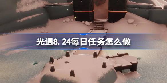 光遇8.24每日任务怎么做 光遇8月24日每日任务做法攻略