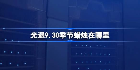 《光遇》9月30日季节蜡烛位置攻略