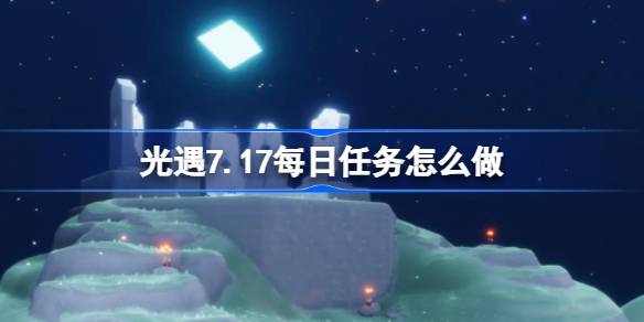 光遇7.17每日任务怎么做 光遇7月17日每日任务做法攻略