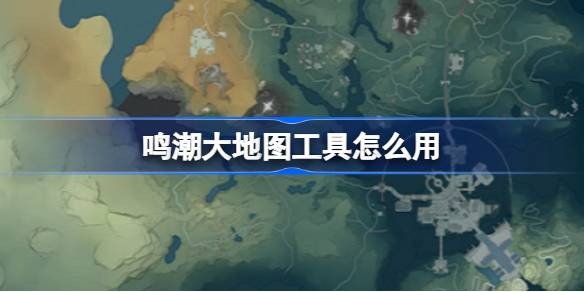 鸣潮大地图工具怎么用 鸣潮库街区大地图工具介绍