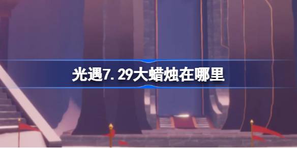 光遇7.29大蜡烛在哪里 光遇7月29日大蜡烛位置攻略