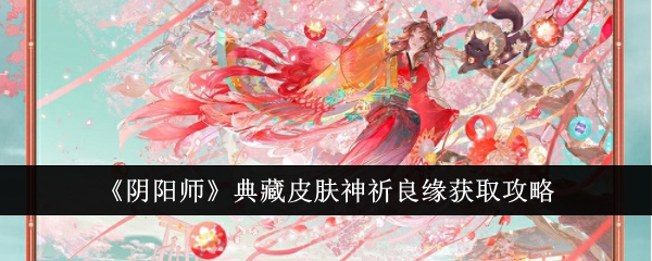 阴阳师典藏皮肤神祈良缘怎么获取-典藏皮肤神祈良缘获取攻略