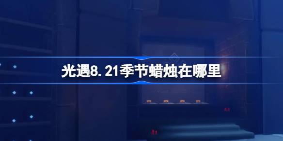 光遇8.21季节蜡烛在哪里 光遇8月21日季节蜡烛位置攻略