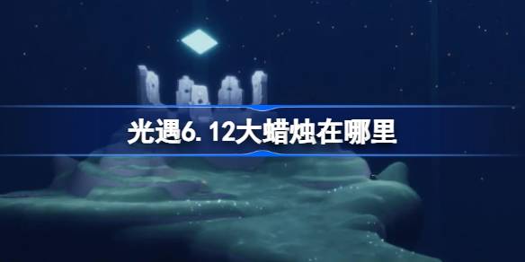 光遇6.12大蜡烛在哪里 光遇6月12日大蜡烛位置攻略