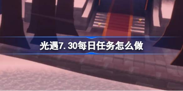 光遇7.30每日任务怎么做 光遇7月30日每日任务做法攻略