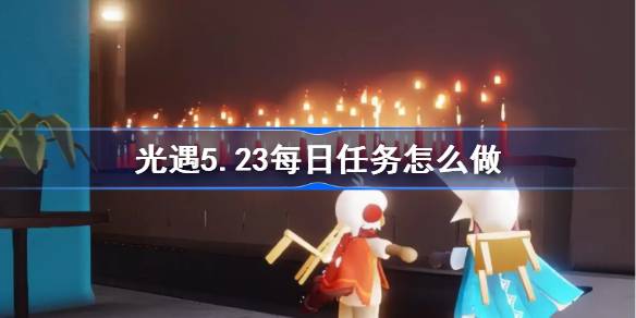 光遇5.23每日任务怎么做 光遇5月23日每日任务做法攻略