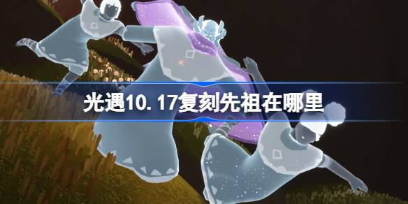 《光遇》10月17日土先知先祖复刻位置介绍