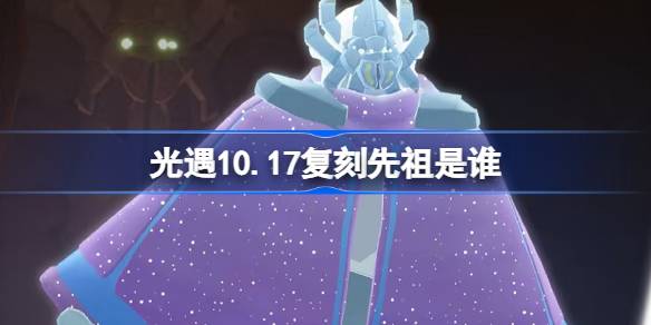 光遇10.17复刻先祖是谁 光遇10月17日土先知先祖复刻介绍