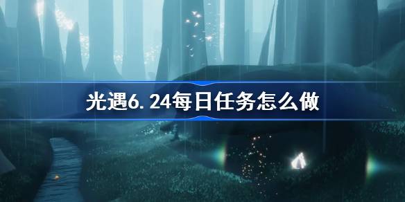 光遇6.24每日任务怎么做 光遇6月24日每日任务做法攻略