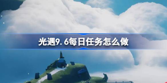 光遇9.6每日任务怎么做