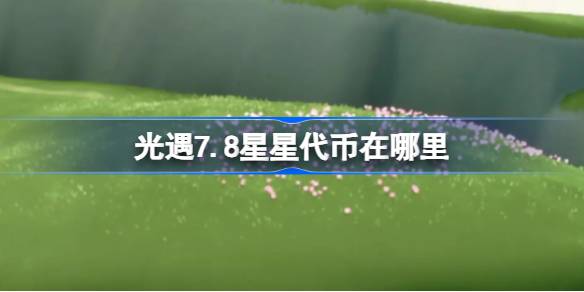 光遇7.8星星代币在哪里 光遇7月8日五周年庆代币收集攻略