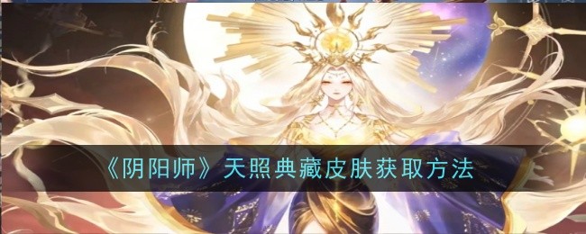 阴阳师天照典藏皮肤怎么获取-天照典藏皮肤获取方法