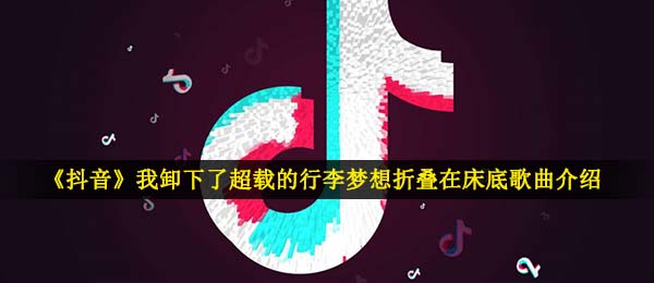 《抖音》我卸下了超载的行李梦想折叠在床底歌曲介绍