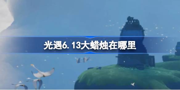 光遇6.13大蜡烛在哪里 光遇6月13日大蜡烛位置攻略