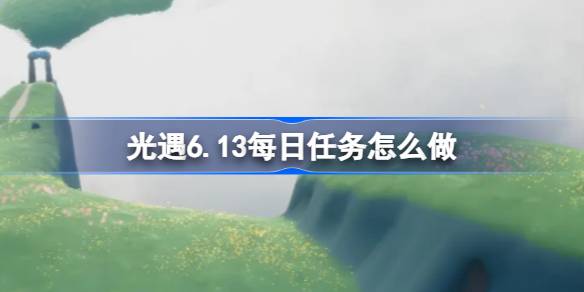 光遇6.13每日任务怎么做 光遇6月13日每日任务做法攻略