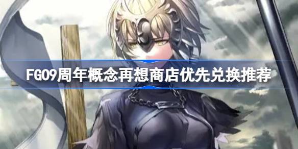 FGO9周年概念再想商店优先兑换推荐 FGO9周年概念再想商店怎么选择兑换