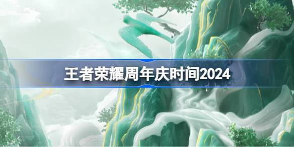 王者荣耀周年庆时间2024 王者荣耀周年庆什么时候