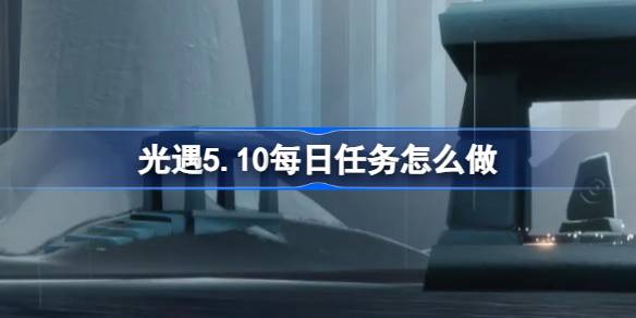 光遇5.10每日任务怎么做 光遇5月10日每日任务做法攻略