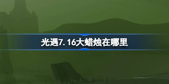 光遇7.16大蜡烛在哪里 光遇7月16日大蜡烛位置攻略