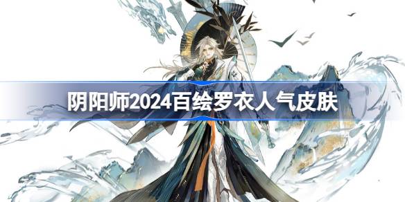 阴阳师2024百绘罗衣人气前十 阴阳师百绘罗衣人气前十2024